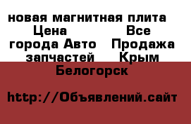 новая магнитная плита › Цена ­ 10 000 - Все города Авто » Продажа запчастей   . Крым,Белогорск